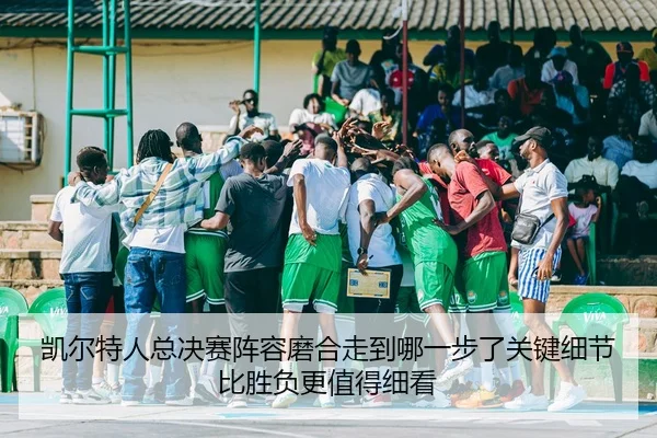 凯尔特人总决赛阵容磨合走到哪一步了关键细节比胜负更值得细看 | kaiyun