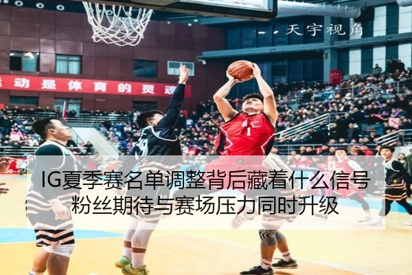 IG夏季赛名单调整背后藏着什么信号 粉丝期待与赛场压力同时升级 | kaiyun